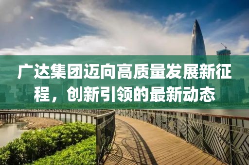 广达集团迈向高质量发展新征程，创新引领的最新动态