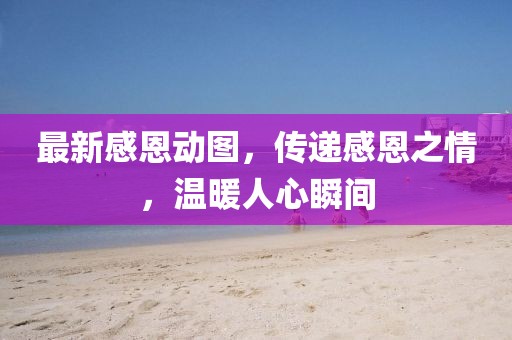 最新感恩动图，传递感恩之情，温暖人心瞬间