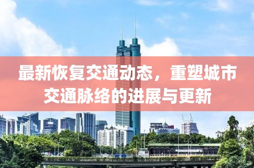 最新恢复交通动态，重塑城市交通脉络的进展与更新