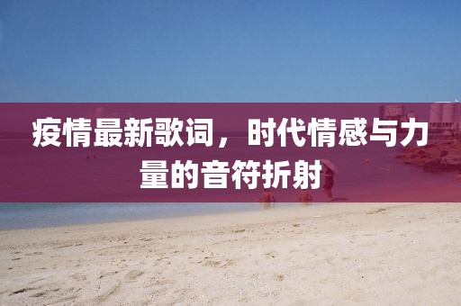 疫情最新歌词，时代情感与力量的音符折射