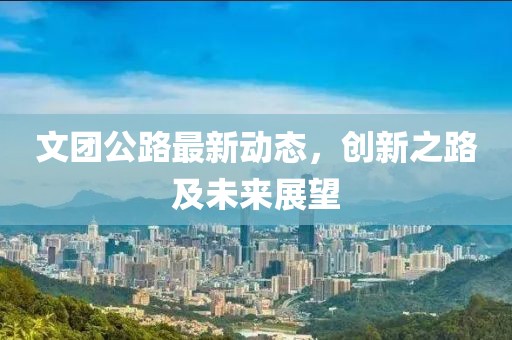 文团公路最新动态，创新之路及未来展望