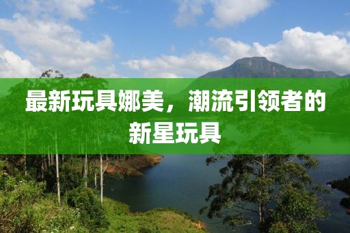 最新玩具娜美，潮流引领者的新星玩具