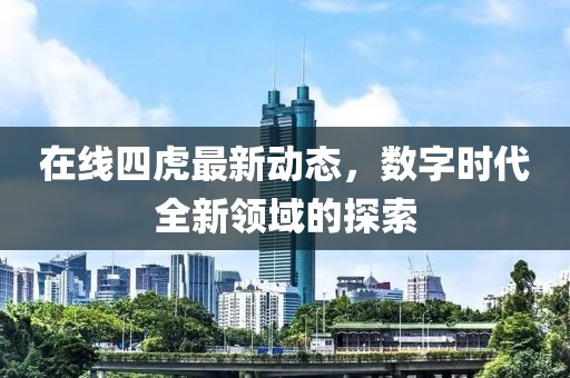 在线四虎最新动态，数字时代全新领域的探索