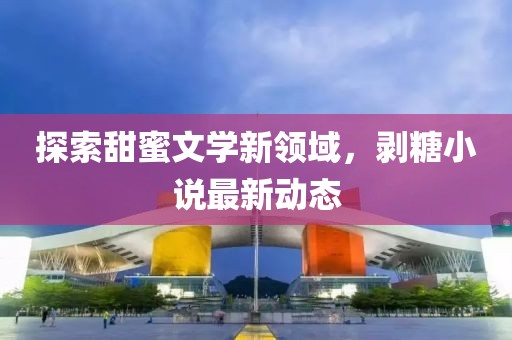 探索甜蜜文学新领域，剥糖小说最新动态