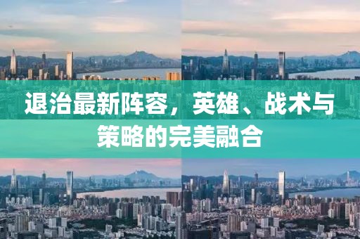 退治最新阵容，英雄、战术与策略的完美融合