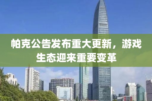帕克公告发布重大更新，游戏生态迎来重要变革