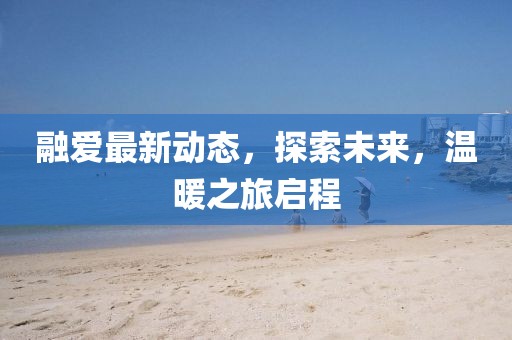 融爱最新动态，探索未来，温暖之旅启程