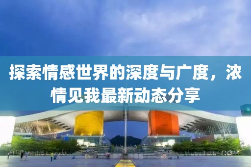 探索情感世界的深度与广度，浓情见我最新动态分享