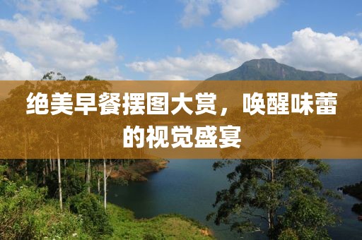 绝美早餐摆图大赏，唤醒味蕾的视觉盛宴