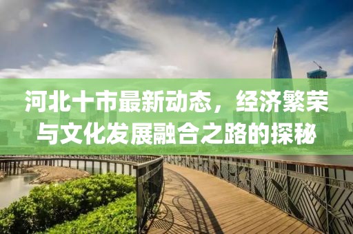 河北十市最新动态，经济繁荣与文化发展融合之路的探秘