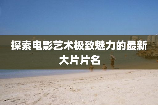 探索电影艺术极致魅力的最新大片片名