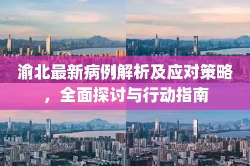 渝北最新病例解析及应对策略，全面探讨与行动指南
