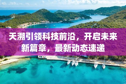 天溯引领科技前沿，开启未来新篇章，最新动态速递