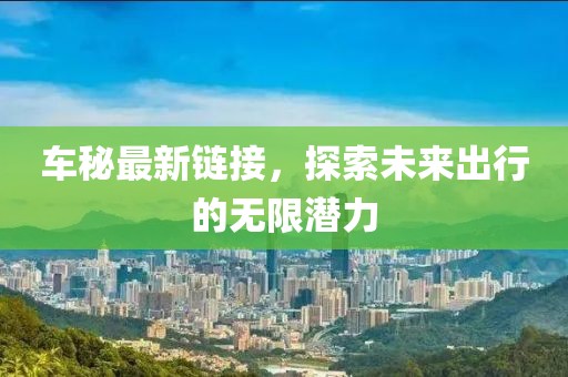 车秘最新链接，探索未来出行的无限潜力