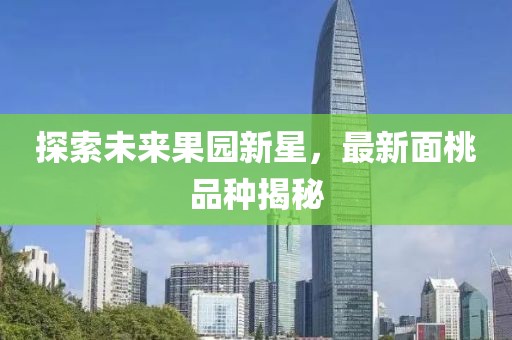 探索未来果园新星，最新面桃品种揭秘