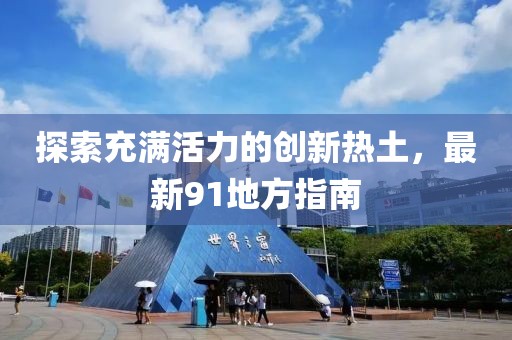 探索充满活力的创新热土，最新91地方指南