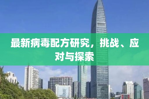 最新病毒配方研究，挑战、应对与探索