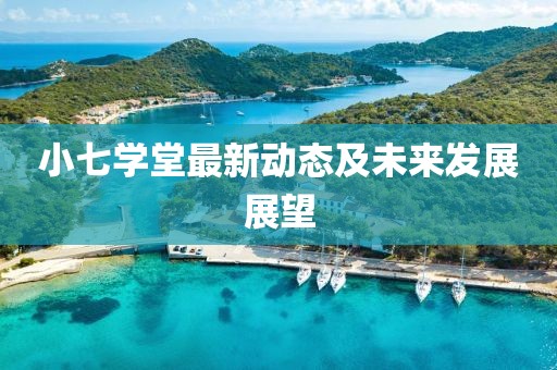 小七学堂最新动态及未来发展展望