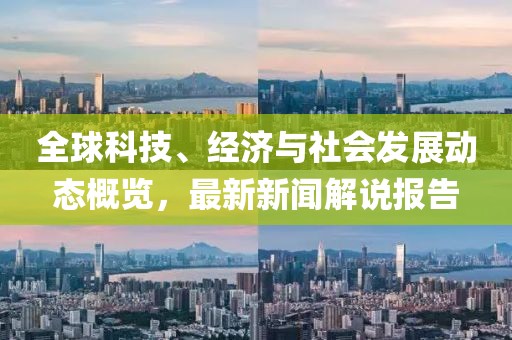 全球科技、经济与社会发展动态概览，最新新闻解说报告