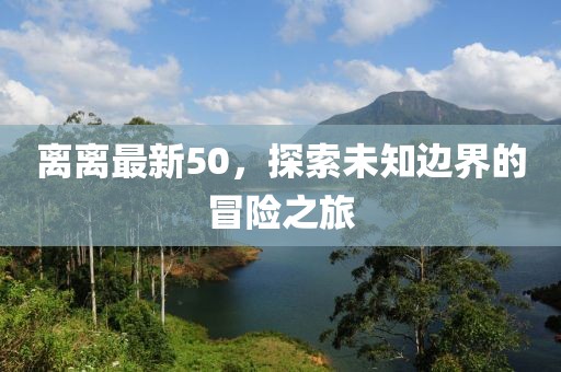 离离最新50，探索未知边界的冒险之旅