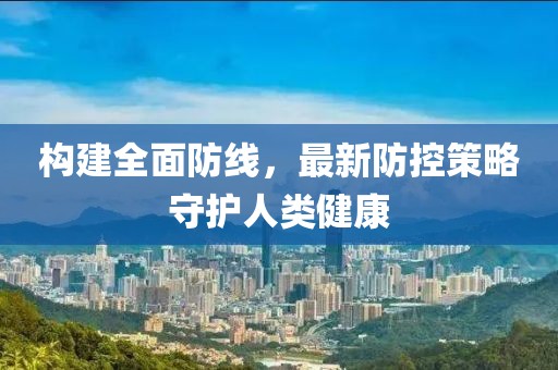 构建全面防线，最新防控策略守护人类健康