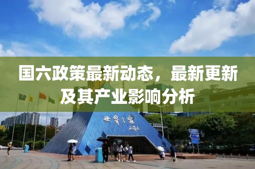 国六政策最新动态，最新更新及其产业影响分析