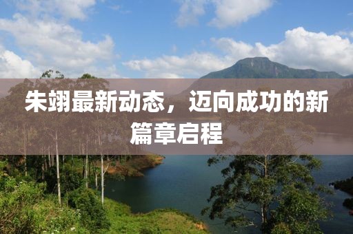 朱翊最新动态，迈向成功的新篇章启程