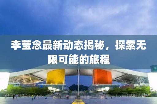 李莹念最新动态揭秘，探索无限可能的旅程