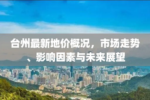 台州最新地价概况，市场走势、影响因素与未来展望