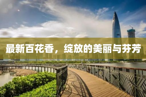 最新百花香，绽放的美丽与芬芳