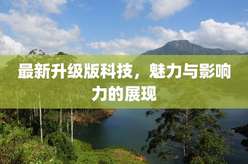 最新升级版科技，魅力与影响力的展现