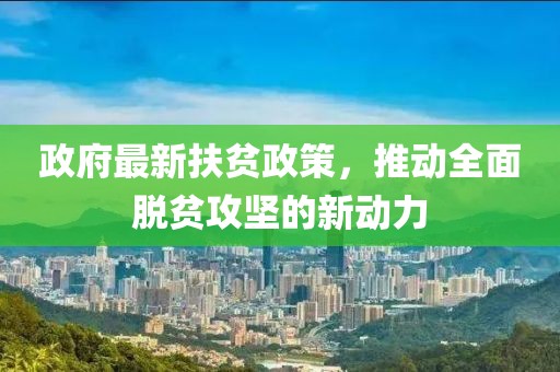 政府最新扶贫政策，推动全面脱贫攻坚的新动力