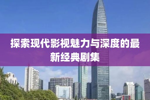探索现代影视魅力与深度的最新经典剧集
