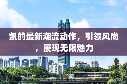 凯的最新潮流动作，引领风尚，展现无限魅力
