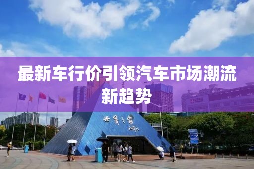 最新车行价引领汽车市场潮流新趋势
