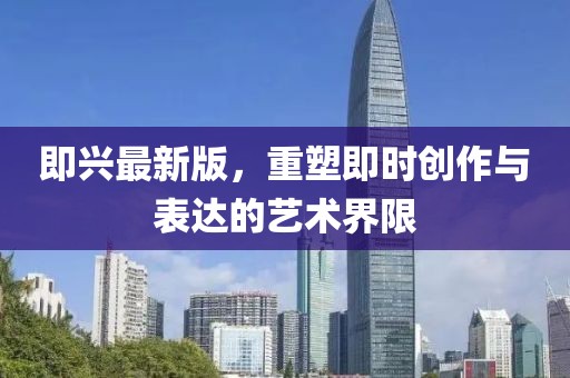 即兴最新版，重塑即时创作与表达的艺术界限