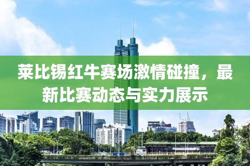 莱比锡红牛赛场激情碰撞，最新比赛动态与实力展示