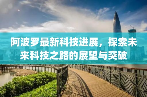 阿波罗最新科技进展，探索未来科技之路的展望与突破