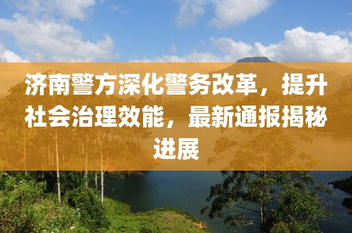 济南警方深化警务改革，提升社会治理效能，最新通报揭秘进展