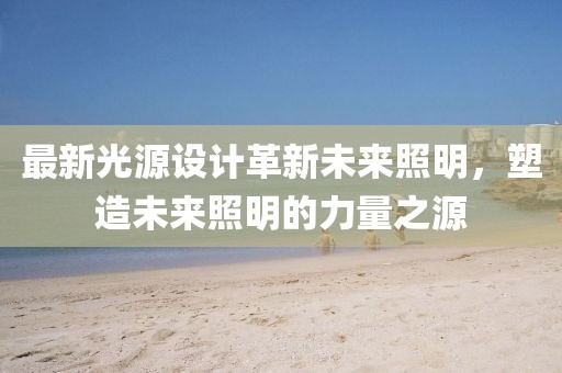 最新光源设计革新未来照明，塑造未来照明的力量之源