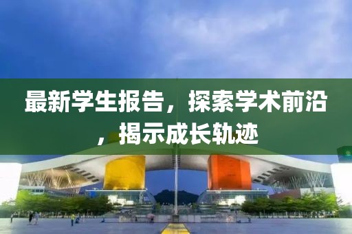 最新学生报告，探索学术前沿，揭示成长轨迹