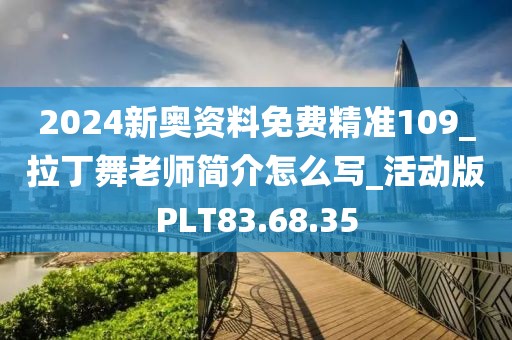 2024新奥资料免费精准109_拉丁舞老师简介怎么写_活动版PLT83.68.35