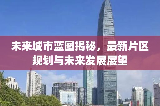 未来城市蓝图揭秘，最新片区规划与未来发展展望