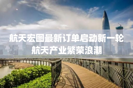 航天宏图最新订单启动新一轮航天产业繁荣浪潮