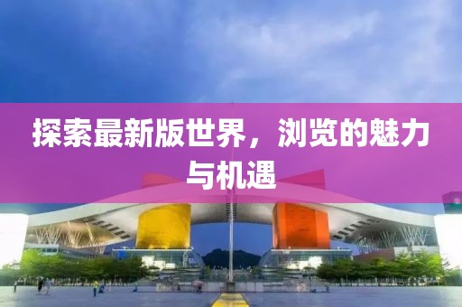 探索最新版世界，浏览的魅力与机遇