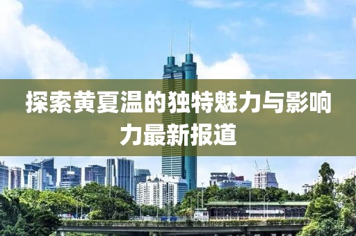 探索黄夏温的独特魅力与影响力最新报道