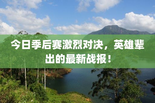 今日季后赛激烈对决，英雄辈出的最新战报！