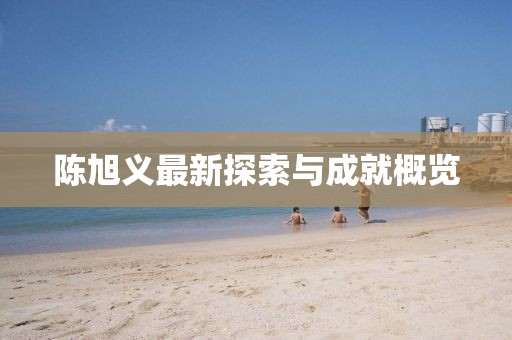 陈旭义最新探索与成就概览