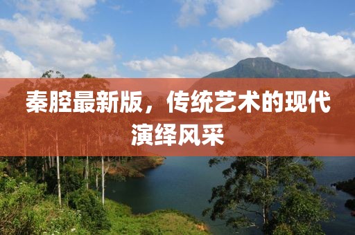 秦腔最新版，传统艺术的现代演绎风采