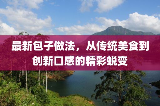最新包子做法，从传统美食到创新口感的精彩蜕变